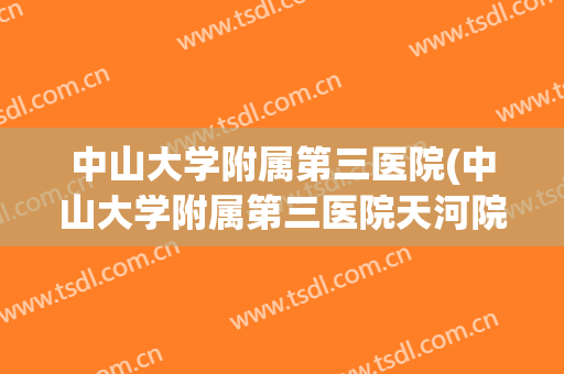 中山大学附属第三医院(中山大学附属第三医院天河院区) 中山大学附属第三医院(中山大学附属第三医院天河院区)