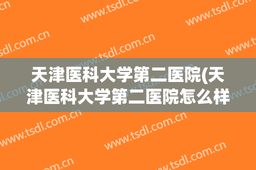 天津医科大学第二医院(天津医科大学第二医院怎么样) 天津医科大学第二医院(天津医科大学第二医院怎么样)
