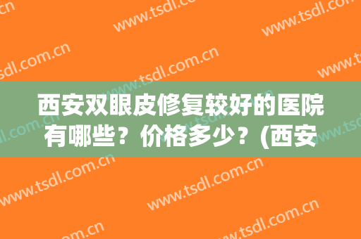 西安双眼皮修复较好的医院有哪些？价格多少？(西安双眼皮修复)
