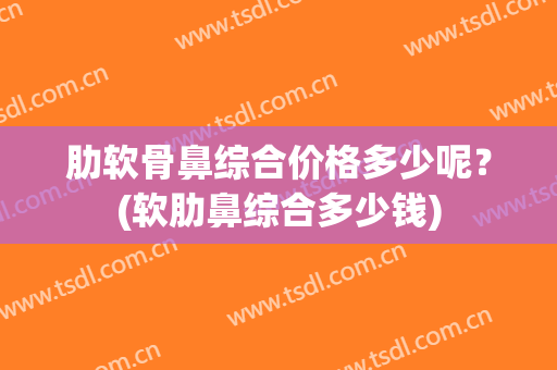 肋软骨鼻综合价格多少呢？(软肋鼻综合多少钱)
