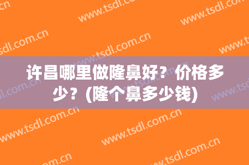 许昌哪里做隆鼻好？价格多少？(隆个鼻多少钱)