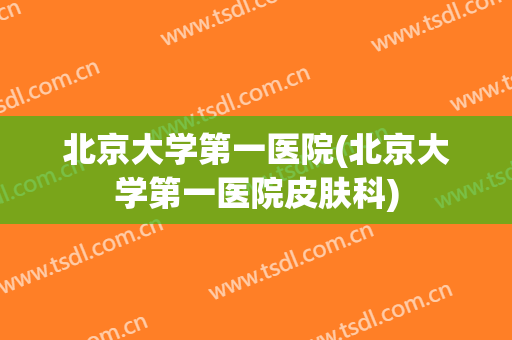 北京大学第一医院(北京大学第一医院皮肤科)
