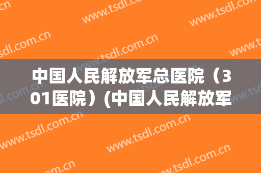 中国人民解放军总医院(301医院)(中国人民解放军总医院301医院编码) 中国人民解放军总医院(301医院)(中国人民解放军总医院301医院编码)