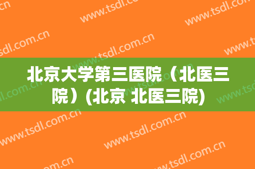 北京大学第三医院(北医三院)(北京 北医三院) 北京大学第三医院(北医三院)(北京 北医三院)