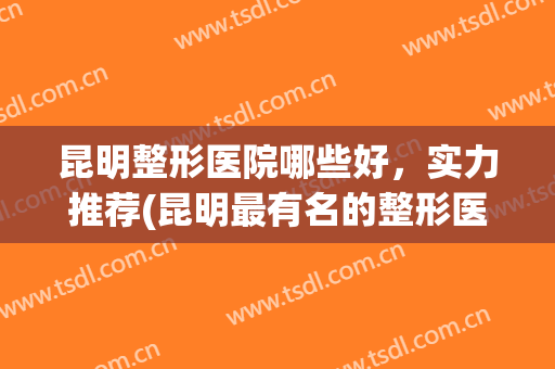 昆明整形医院哪些好，实力推荐(昆明最有名的整形医院)