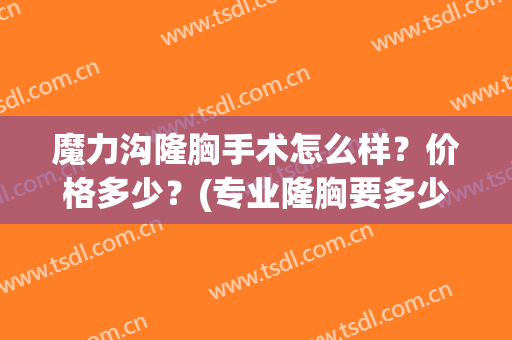 魔力沟隆胸手术怎么样？价格多少？(专业隆胸要多少钱)