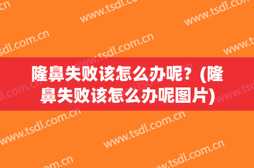隆鼻失败该怎么办呢？(隆鼻失败该怎么办呢图片)