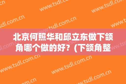 北京何照华和邱立东做下颌角哪个做的好？(下颌角整容邱立东效果好不好?)