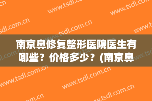 南京鼻修复整形医院医生有哪些？价格多少？(南京鼻部整形哪家好医院)