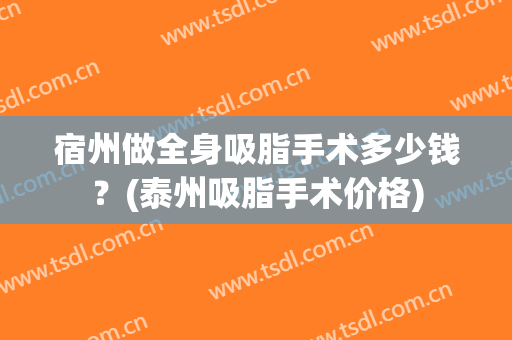 宿州做全身吸脂手术多少钱？(泰州吸脂手术价格)