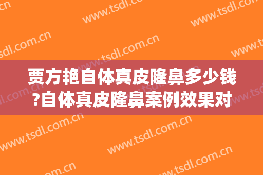 贾方艳自体真皮隆鼻多少钱?自体真皮隆鼻案例效果对比图_西安交通大学第二附属医院