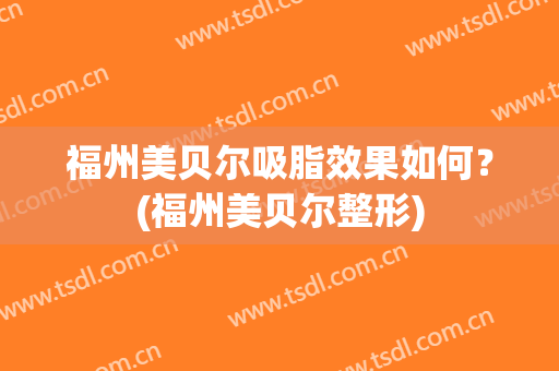 福州美贝尔吸脂效果如何？(福州美贝尔整形)