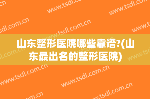 山东整形医院哪些靠谱?(山东最出名的整形医院)