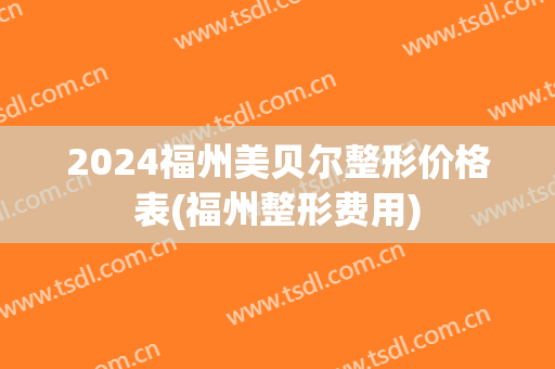 2024福州美贝尔整形价格表(福州整形费用)