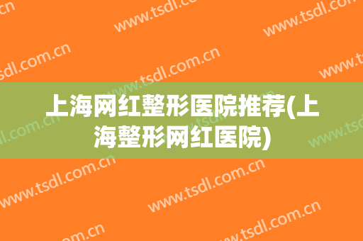 上海网红整形医院推荐(上海整形网红医院)