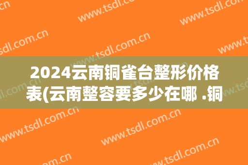 2024云南铜雀台整形价格表(云南整容要多少在哪 .铜雀台怎么样)