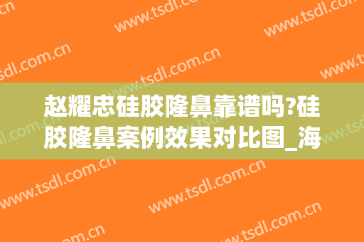 赵耀忠硅胶隆鼻靠谱吗?硅胶隆鼻案例效果对比图_海军军医大学第二附属医院
