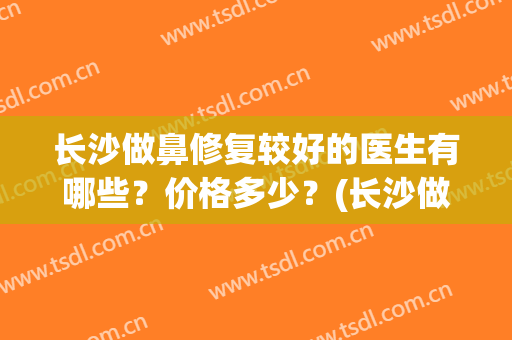 长沙做鼻修复较好的医生有哪些？价格多少？(长沙做鼻修复较好的医生有哪些?价格多少元)