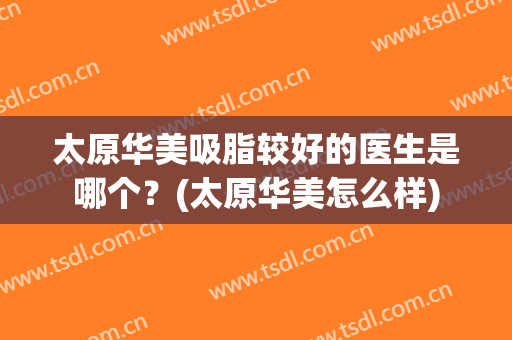 太原华美吸脂较好的医生是哪个？(太原华美怎么样)