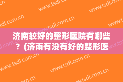 济南较好的整形医院有哪些？(济南有没有好的整形医院)