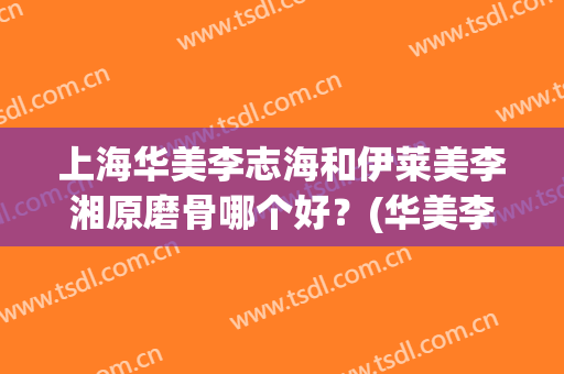 上海华美李志海和伊莱美李湘原磨骨哪个好？(华美李志海磨骨怎么样)