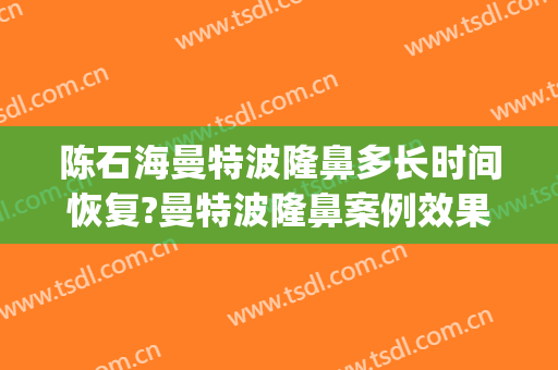 陈石海曼特波隆鼻多长时间恢复?曼特波隆鼻案例效果对比图_广西国际壮医医院
