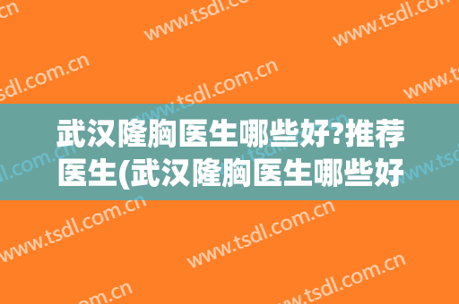 武汉隆胸医生哪些好?推荐医生(武汉隆胸医生哪些好?推荐医生咨询)