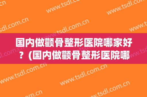 国内做颧骨整形医院哪家好？(国内做颧骨整形医院哪家好些)