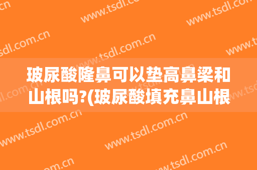 玻尿酸隆鼻可以垫高鼻梁和山根吗?(玻尿酸填充鼻山根)