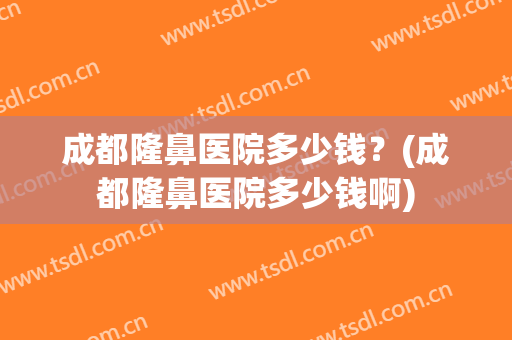 成都隆鼻医院多少钱？(成都隆鼻医院多少钱啊)