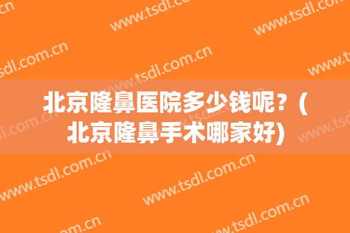 北京隆鼻医院多少钱呢？(北京隆鼻手术哪家好)