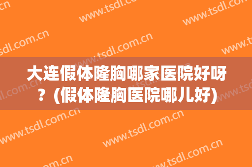 大连假体隆胸哪家医院好呀？(假体隆胸医院哪儿好)