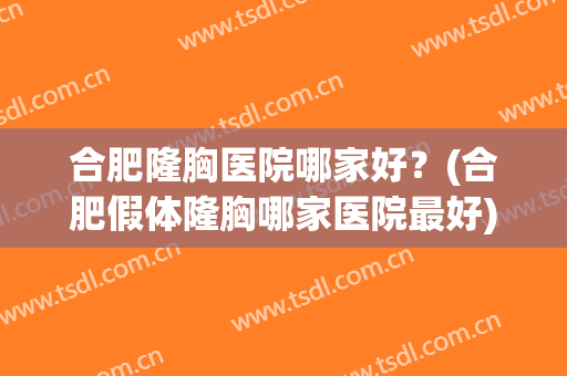 合肥隆胸医院哪家好？(合肥假体隆胸哪家医院最好)