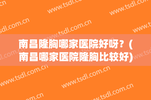南昌隆胸哪家医院好呀？(南昌哪家医院隆胸比较好)