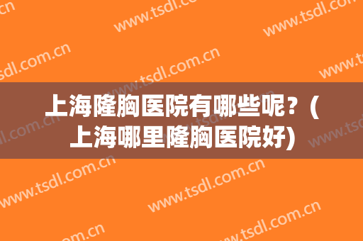 上海隆胸医院有哪些呢？(上海哪里隆胸医院好)