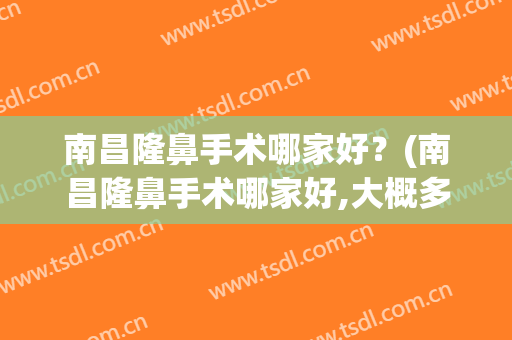 南昌隆鼻手术哪家好？(南昌隆鼻手术哪家好,大概多少钱)