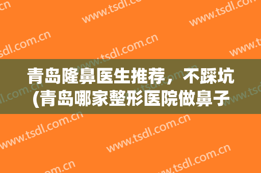 青岛隆鼻医生推荐，不踩坑(青岛哪家整形医院做鼻子好)