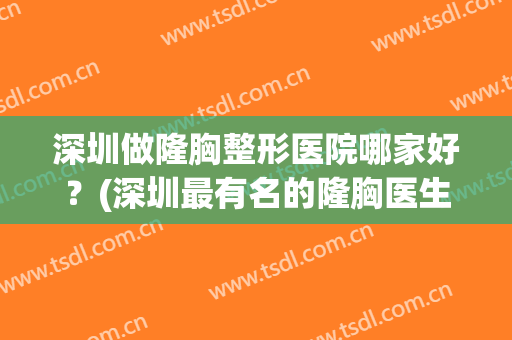 深圳做隆胸整形医院哪家好？(深圳最有名的隆胸医生)