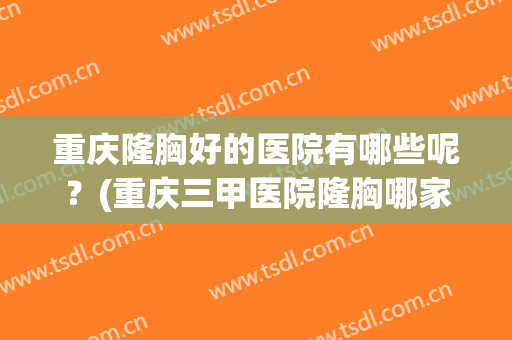 重庆隆胸好的医院有哪些呢？(重庆三甲医院隆胸哪家好)