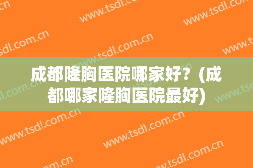 成都隆胸医院哪家好？(成都哪家隆胸医院最好)