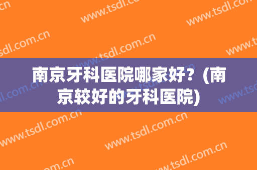 南京牙科医院哪家好？(南京较好的牙科医院)