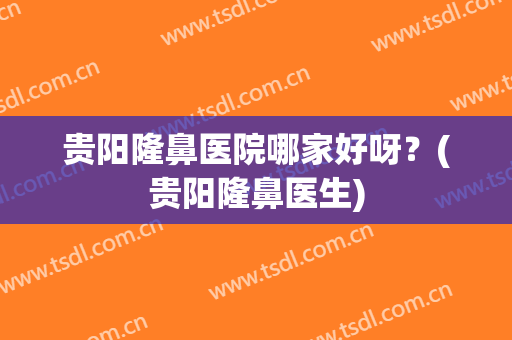 贵阳隆鼻医院哪家好呀？(贵阳隆鼻医生)