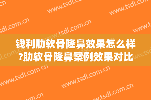 钱利肋软骨隆鼻效果怎么样?肋软骨隆鼻案例效果对比图_中南大学湘雅二医院