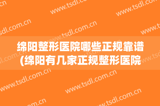 绵阳整形医院哪些正规靠谱(绵阳有几家正规整形医院)