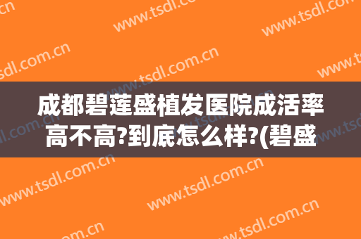 成都碧莲盛植发医院成活率高不高?到底怎么样?(碧盛莲植发医院好不好)