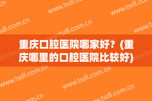 重庆口腔医院哪家好？(重庆哪里的口腔医院比较好)
