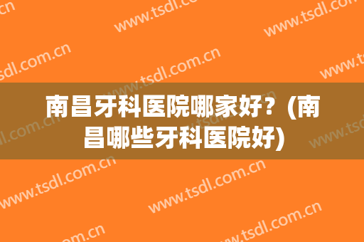 南昌牙科医院哪家好？(南昌哪些牙科医院好)