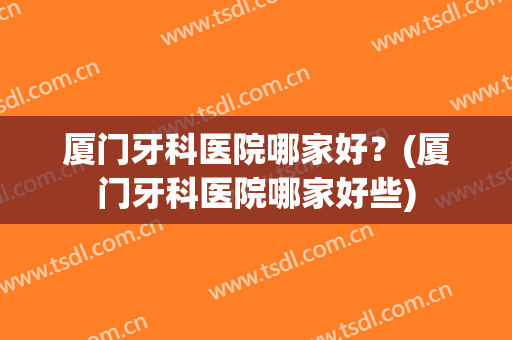 厦门牙科医院哪家好？(厦门牙科医院哪家好些)