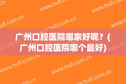 广州口腔医院哪家好呢？(广州口腔医院哪个最好)