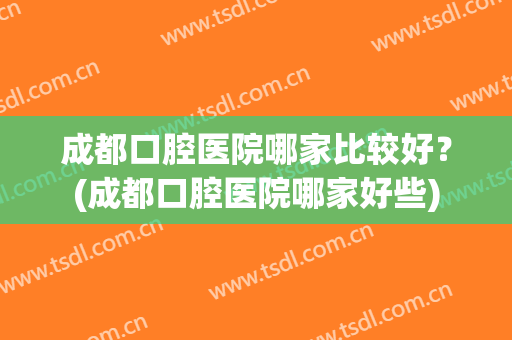 成都口腔医院哪家比较好？(成都口腔医院哪家好些)
